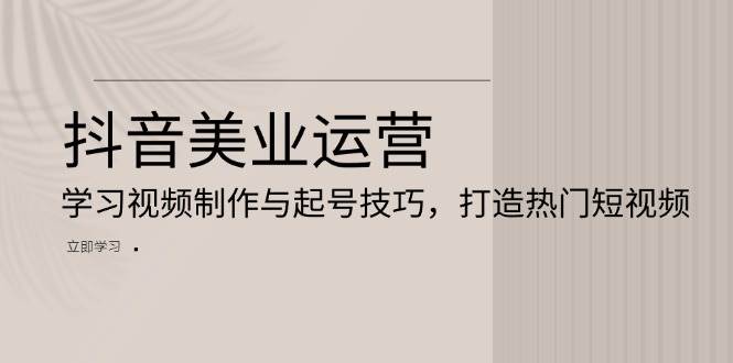 抖音美业运营：学习视频制作与起号技巧，打造热门短视频网赚项目-副业赚钱-互联网创业-资源整合八方网创