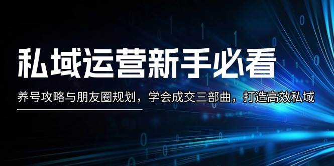 私域运营新手必看：养号攻略与朋友圈规划，学会成交三部曲，打造高效私域网赚项目-副业赚钱-互联网创业-资源整合八方网创
