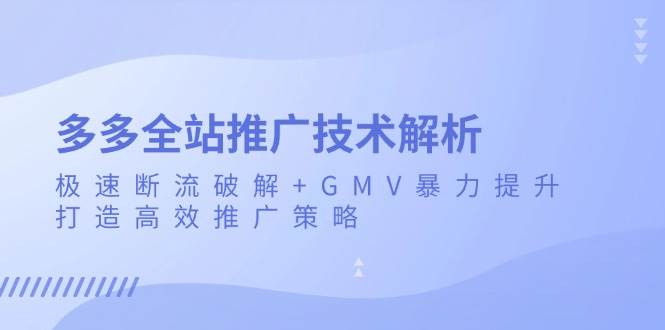 多多全站推广技术解析：极速断流破解+GMV暴力提升，打造高效推广策略网赚项目-副业赚钱-互联网创业-资源整合八方网创
