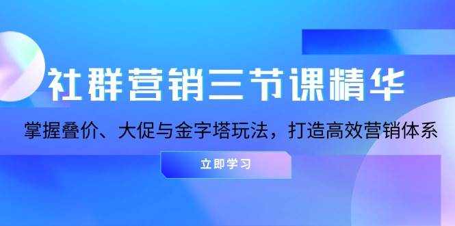 社群营销三节课精华：掌握叠价、大促与金字塔玩法，打造高效营销体系网赚项目-副业赚钱-互联网创业-资源整合八方网创