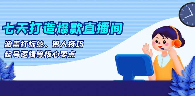 七天打造爆款直播间：涵盖打标签、留人技巧、起号逻辑等核心要点网赚项目-副业赚钱-互联网创业-资源整合八方网创