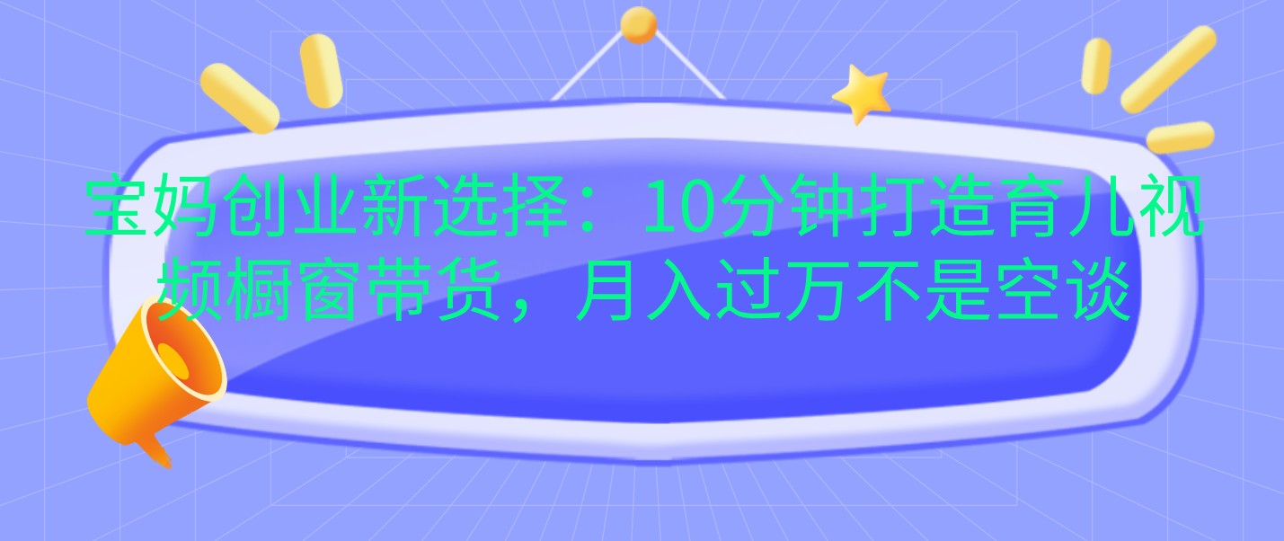 宝妈创业新选择：10分钟打造育儿视频橱窗带货，月入过万不是空谈网赚项目-副业赚钱-互联网创业-资源整合八方网创