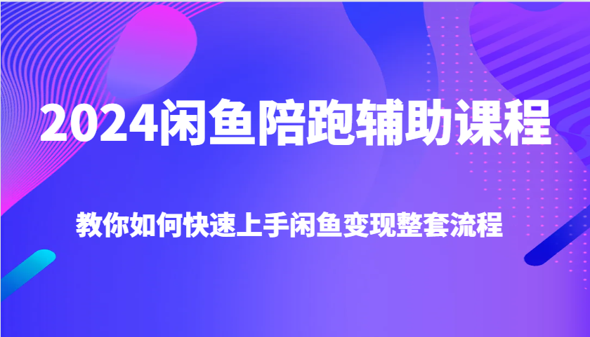 2024闲鱼陪跑辅助课程，教你如何快速上手闲鱼变现整套流程网赚项目-副业赚钱-互联网创业-资源整合八方网创