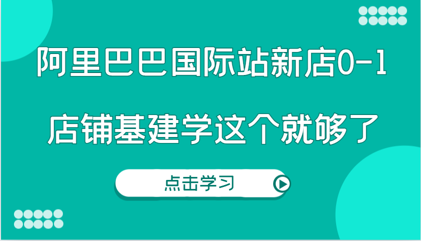 阿里巴巴国际站新店0-1，个人实践实操录制从0-1基建，店铺基建学这个就够了网赚项目-副业赚钱-互联网创业-资源整合八方网创