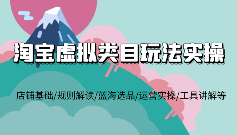 淘宝虚拟类目玩法实操,店铺基础/规则解读/蓝海选品/运营实操/工具讲解等网赚项目-副业赚钱-互联网创业-资源整合八方网创