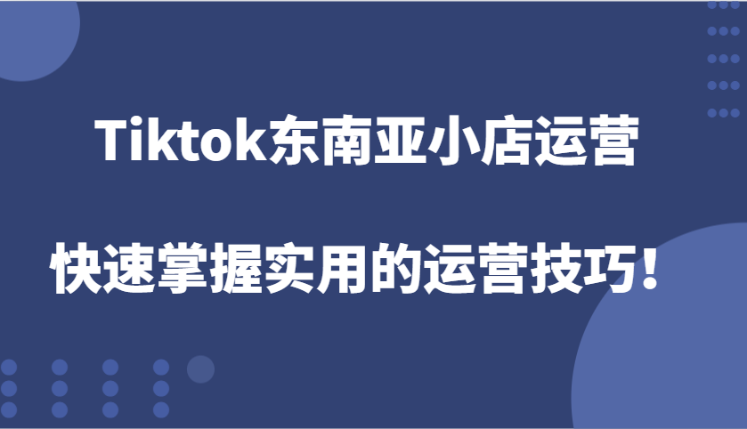 Tiktok东南亚小店运营，快速掌握实用的运营技巧！网赚项目-副业赚钱-互联网创业-资源整合八方网创