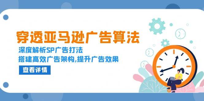穿透亚马逊广告算法，深度解析SP广告打法，搭建高效广告架构,提升广告效果网赚项目-副业赚钱-互联网创业-资源整合八方网创