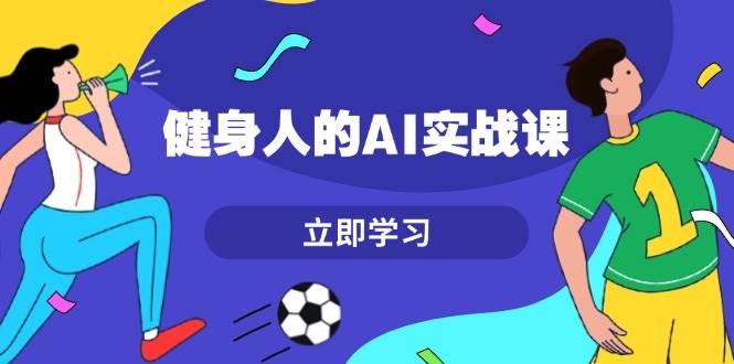 健身人的AI实战课，7天从0到1提升效率，快速入门AI，掌握爆款内容网赚项目-副业赚钱-互联网创业-资源整合八方网创