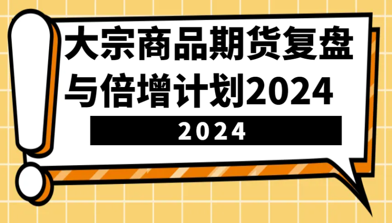 大宗商品期货,复盘与倍增计划2024(10节课)网赚项目-副业赚钱-互联网创业-资源整合八方网创