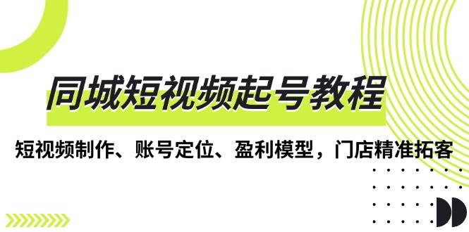 同城短视频起号教程，短视频制作、账号定位、盈利模型，门店精准拓客网赚项目-副业赚钱-互联网创业-资源整合八方网创