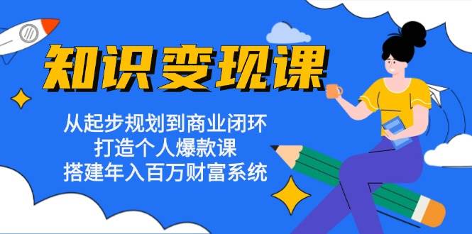 知识变现课：从起步规划到商业闭环 打造个人爆款课 搭建年入百万财富系统网赚项目-副业赚钱-互联网创业-资源整合八方网创