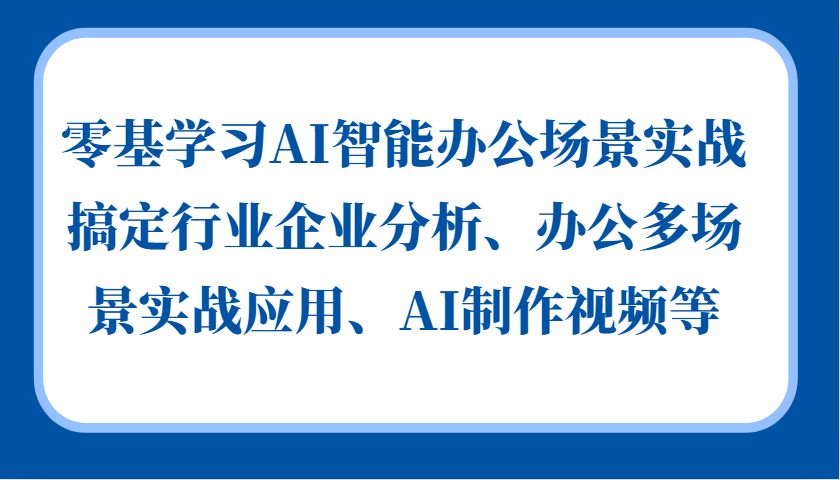 零基学习AI智能办公场景实战，搞定行业企业分析、办公多场景实战应用、AI制作视频等网赚项目-副业赚钱-互联网创业-资源整合八方网创
