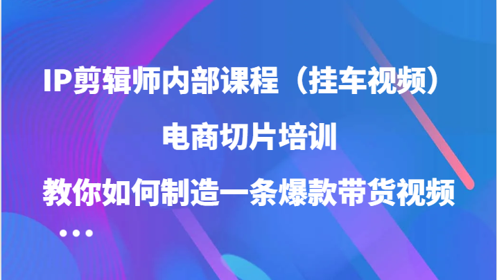 IP剪辑师内部课程（挂车视频），电商切片培训，教你如何制造一条爆款带货视频（更新）网赚项目-副业赚钱-互联网创业-资源整合八方网创
