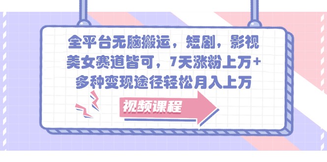 全平台无脑搬运，短剧，影视，美女赛道皆可，7天涨粉上万+，多种变现途径轻松月入上万网赚项目-副业赚钱-互联网创业-资源整合八方网创
