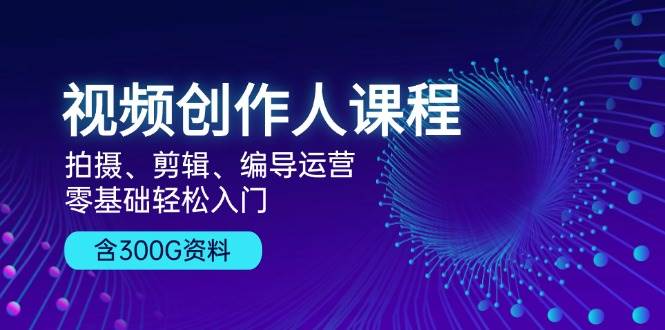 视频创作人课程：拍摄、剪辑、编导运营，零基础轻松入门，附300G资料网赚项目-副业赚钱-互联网创业-资源整合八方网创