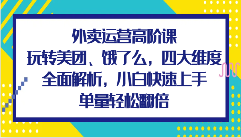 外卖运营高阶课，玩转美团、饿了么，四大维度全面解析，小白快速上手，单量轻松翻倍网赚项目-副业赚钱-互联网创业-资源整合八方网创