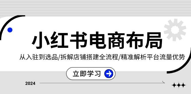 小红书电商布局：从入驻到选品/拆解店铺搭建全流程/精准解析平台流量优势网赚项目-副业赚钱-互联网创业-资源整合八方网创