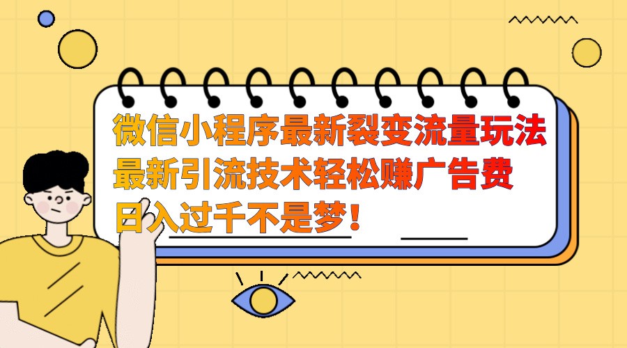 微信小程序最新裂变流量玩法，时间自由收益高轻松赚广告费，日入过千不是梦！网赚项目-副业赚钱-互联网创业-资源整合八方网创