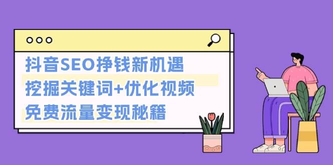 抖音SEO挣钱新机遇：挖掘关键词+优化视频，免费流量变现秘籍网赚项目-副业赚钱-互联网创业-资源整合八方网创