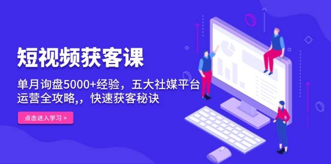 短视频获客课，单月询盘5000+经验，五大社媒平台运营全攻略,，快速获客秘诀网赚项目-副业赚钱-互联网创业-资源整合八方网创