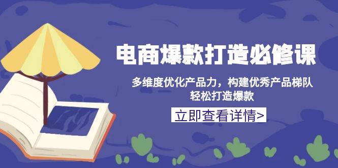 电商爆款打造必修课：多维度优化产品力，构建优秀产品梯队，轻松打造爆款网赚项目-副业赚钱-互联网创业-资源整合八方网创