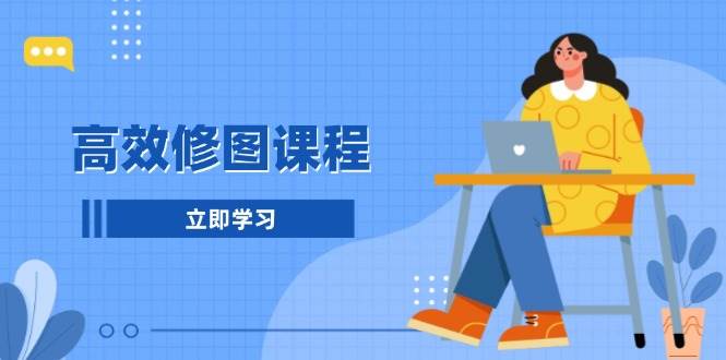 高效修图课程：教你后期处理图片，1分钟快修3分钟精修，提升修图效率网赚项目-副业赚钱-互联网创业-资源整合八方网创