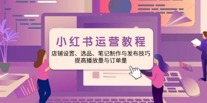 小红书运营教程：店铺设置、选品、笔记制作与发布技巧、提高播放量与订单量网赚项目-副业赚钱-互联网创业-资源整合八方网创