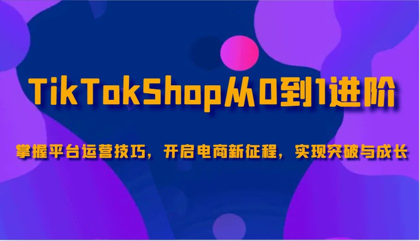 TikTokShop从0到1进阶，掌握平台运营技巧，开启电商新征程，实现突破与成长网赚项目-副业赚钱-互联网创业-资源整合八方网创