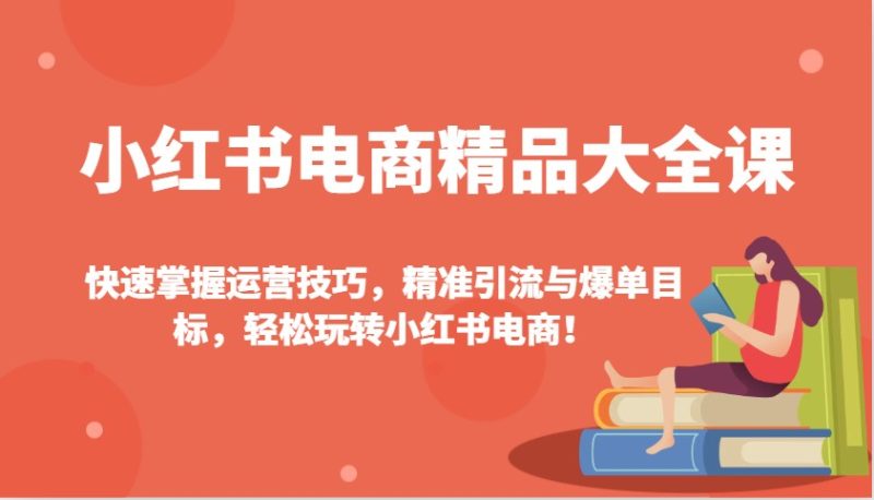 小红书电商精品大全课：快速掌握运营技巧，精准引流与爆单目标，轻松玩转小红书电商！网赚项目-副业赚钱-互联网创业-资源整合八方网创