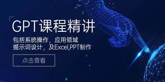 GPT课程精讲，包括系统操作，应用领域，提示词设计，及Excel，PPT制作网赚项目-副业赚钱-互联网创业-资源整合八方网创