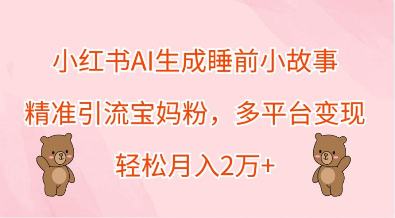 小红书AI生成睡前小故事,精准引流宝妈粉,多平台变现,轻松月入2万+网赚项目-副业赚钱-互联网创业-资源整合八方网创