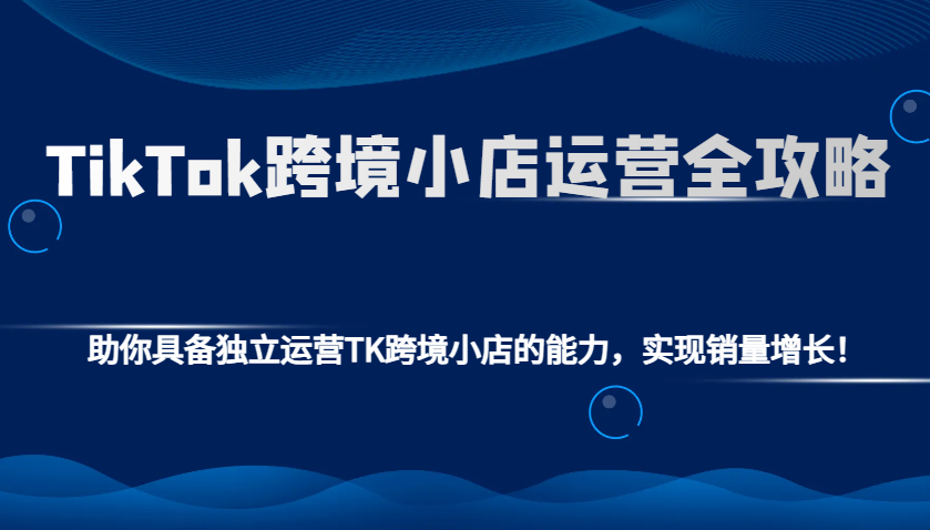 TikTok跨境小店运营全攻略：助你具备独立运营TK跨境小店的能力，实现销量增长！网赚项目-副业赚钱-互联网创业-资源整合八方网创