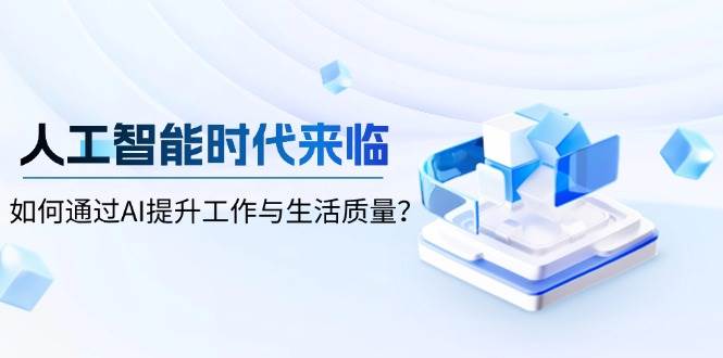 人工智能时代来临，如何通过AI提升工作与生活质量网赚项目-副业赚钱-互联网创业-资源整合八方网创