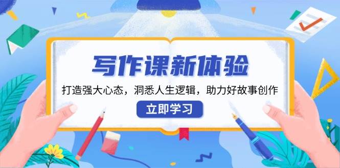 写作课新体验，打造强大心态，洞悉人生逻辑，助力好故事创作网赚项目-副业赚钱-互联网创业-资源整合八方网创