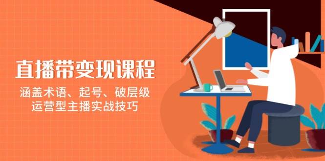 直播带变现课程，涵盖术语、起号、破层级，运营型主播实战技巧网赚项目-副业赚钱-互联网创业-资源整合八方网创