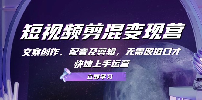 短视频剪混变现营：文案创作、配音及剪辑，无需颜值口才，快速上手运营网赚项目-副业赚钱-互联网创业-资源整合八方网创