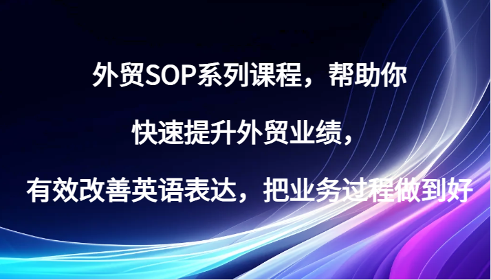 外贸SOP系列课程，帮助你快速提升外贸业绩，有效改善英语表达，把业务过程做到好网赚项目-副业赚钱-互联网创业-资源整合八方网创