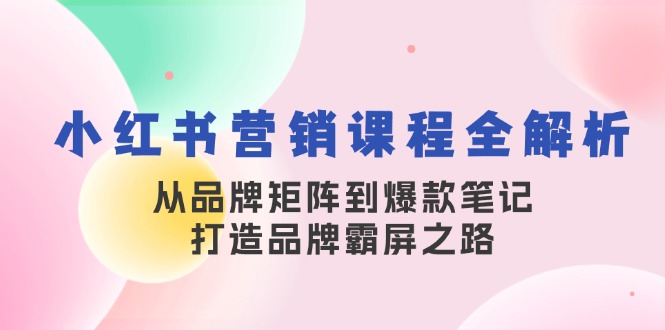 小红书营销课程全解析，从品牌矩阵到爆款笔记，打造品牌霸屏之路网赚项目-副业赚钱-互联网创业-资源整合八方网创