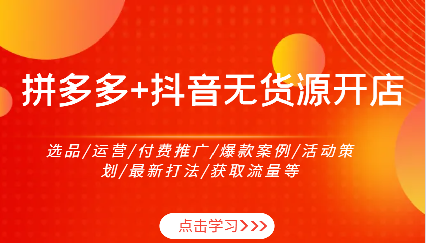 拼多多+抖音无货源开店：选品/运营/付费推广/爆款案例/活动策划/最新打法/获取流量等网赚项目-副业赚钱-互联网创业-资源整合八方网创