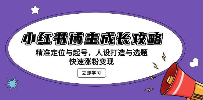小红书博主成长攻略：精准定位与起号，人设打造与选题，快速涨粉变现网赚项目-副业赚钱-互联网创业-资源整合八方网创