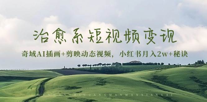 治愈系短视频变现：奇域AI插画+剪映动态视频，小红书月入2w+秘诀（含素材）网赚项目-副业赚钱-互联网创业-资源整合八方网创