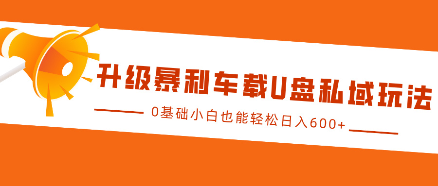 升级暴利车载U盘私域玩法，0基础小白也能轻松日入600+网赚项目-副业赚钱-互联网创业-资源整合八方网创