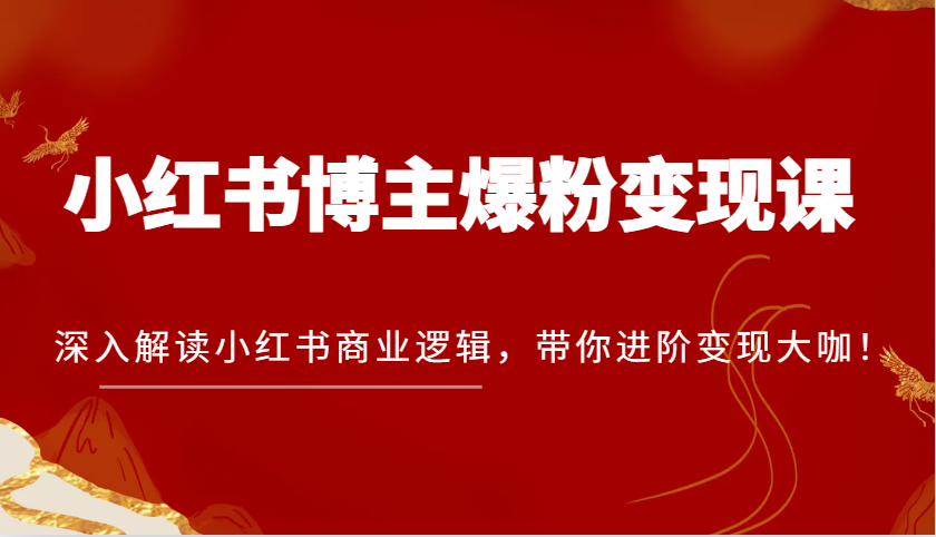 小红书博主爆粉变现课，深入解读小红书商业逻辑，带你进阶变现大咖！网赚项目-副业赚钱-互联网创业-资源整合八方网创