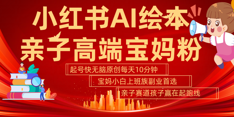 小红书AI绘本亲子赛道  高端宝妈粉 起号快五分钟无脑原创 小白宝妈上班族轻松玩赚副业网赚项目-副业赚钱-互联网创业-资源整合八方网创
