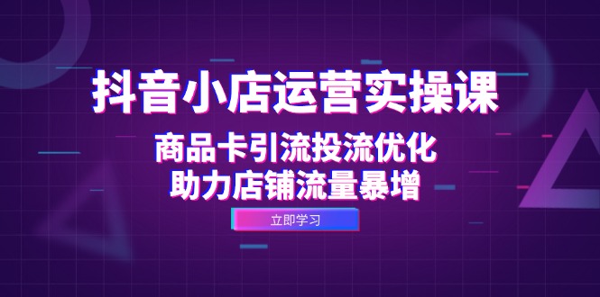 抖音小店运营实操课：商品卡引流投流优化，助力店铺流量暴增网赚项目-副业赚钱-互联网创业-资源整合八方网创