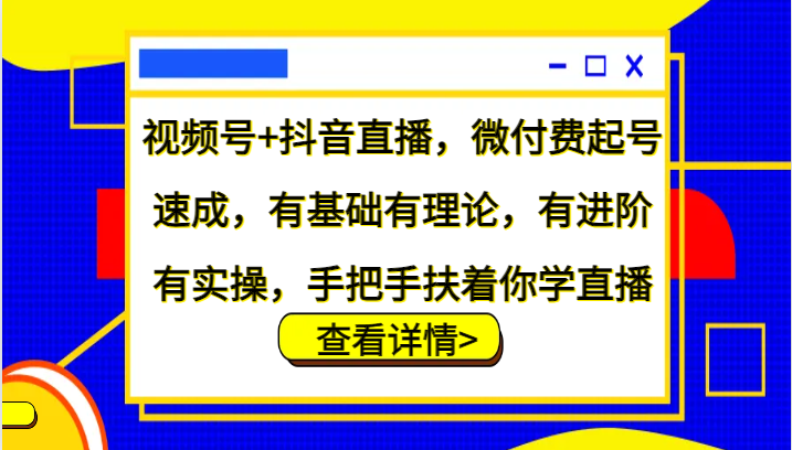 视频号+抖音直播，微付费起号速成，有基础有理论，有进阶有实操，手把手扶着你学直播网赚项目-副业赚钱-互联网创业-资源整合八方网创
