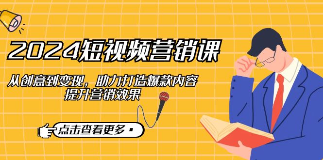 2024短视频营销课：从创意到变现，助力打造爆款内容，提升营销效果网赚项目-副业赚钱-互联网创业-资源整合八方网创