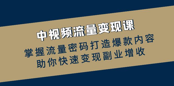 中视频流量变现课：掌握流量密码打造爆款内容，助你快速变现副业增收网赚项目-副业赚钱-互联网创业-资源整合八方网创