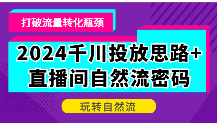 2024千川投放思路+直播间自然流密码，打破流量转化瓶颈，玩转自然流网赚项目-副业赚钱-互联网创业-资源整合八方网创