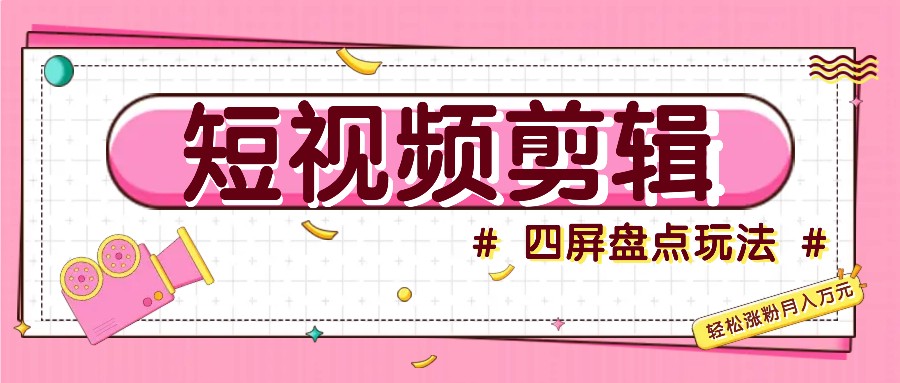 短视频四屏盘点玩法，新手也能快速掌握制作原创视频，轻松涨粉月入万元网赚项目-副业赚钱-互联网创业-资源整合八方网创